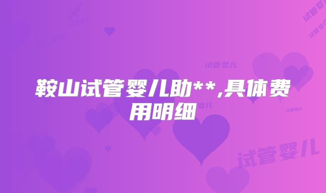 鞍山试管婴儿助**,具体费用明细