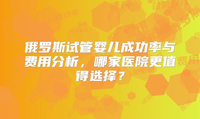俄罗斯试管婴儿成功率与费用分析，哪家医院更值得选择？
