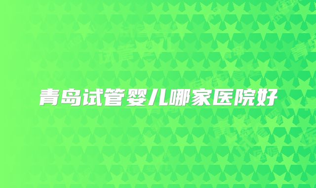 青岛试管婴儿哪家医院好