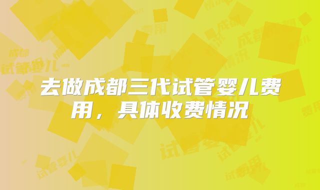 去做成都三代试管婴儿费用，具体收费情况