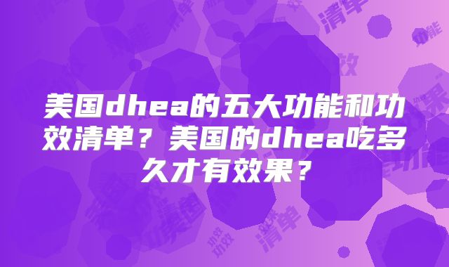 美国dhea的五大功能和功效清单?美国的dhea吃多久才有效果?