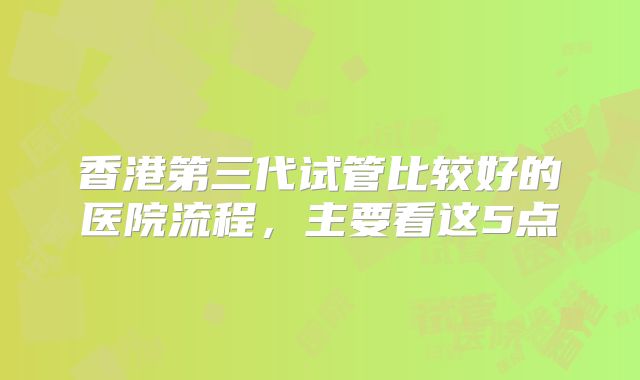 香港第三代试管比较好的医院流程，主要看这5点