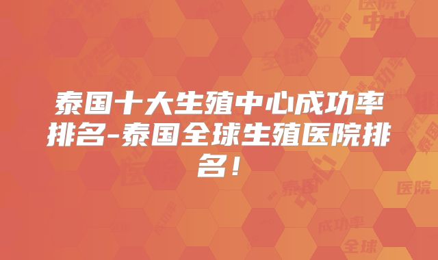 泰国十大生殖中心成功率排名-泰国全球生殖医院排名!