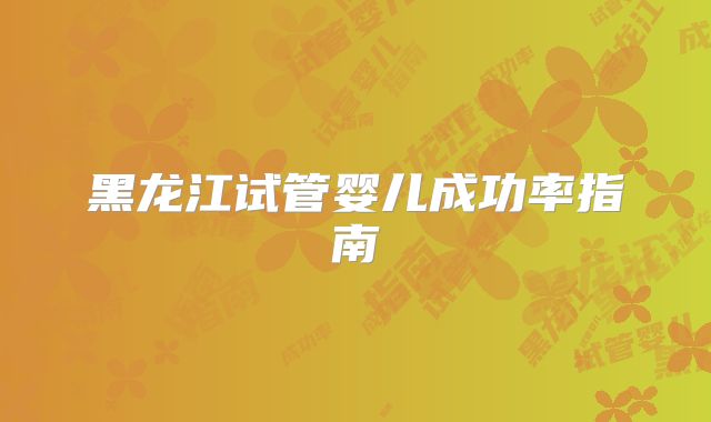 黑龙江试管婴儿成功率指南