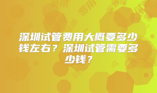 深圳试管费用大概要多少钱左右？深圳试管需要多少钱？