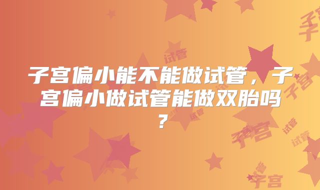 子宫偏小能不能做试管，子宫偏小做试管能做双胎吗？