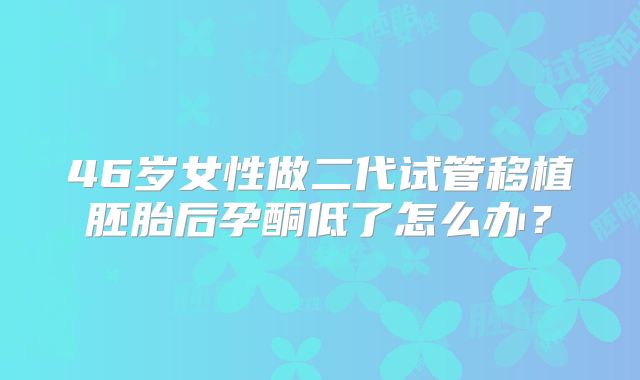 46岁女性做二代试管移植胚胎后孕酮低了怎么办?