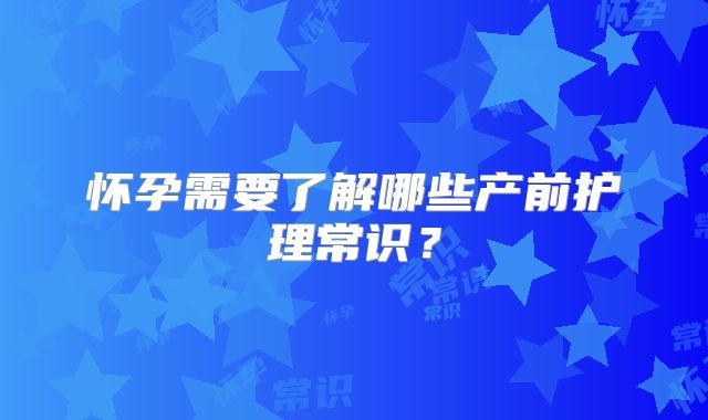 怀孕需要了解哪些产前护理常识？
