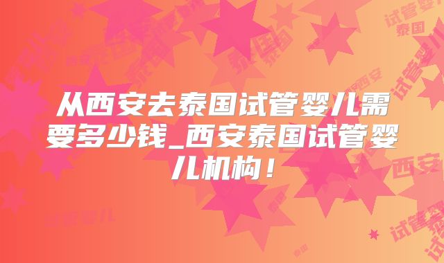 从西安去泰国试管婴儿需要多少钱_西安泰国试管婴儿机构！
