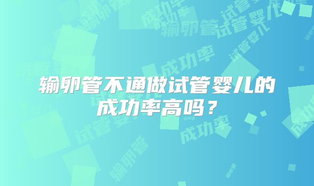 输卵管不通做试管婴儿的成功率高吗?