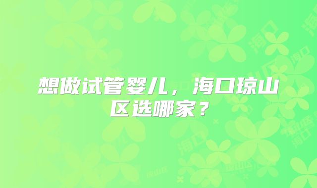 想做试管婴儿,海口琼山区选哪家?