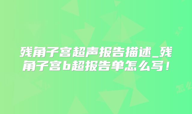 残角子宫超声报告描述_残角子宫b超报告单怎么写!