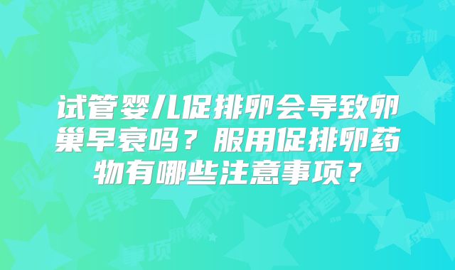 试管婴儿促排卵会导致卵巢早衰吗？服用促排卵药物有哪些注意事项？