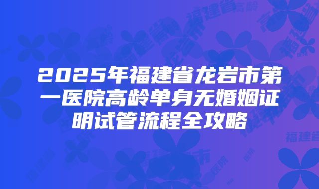 2025年福建省龙岩市第一医院高龄单身无婚姻证明试管流程全攻略