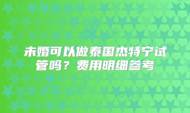 未婚可以做泰国杰特宁试管吗?费用明细参考
