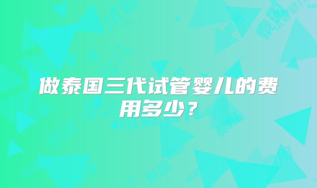 做泰国三代试管婴儿的费用多少?