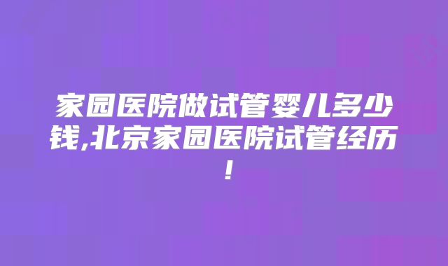 家园医院做试管婴儿多少钱,北京家园医院试管经历！