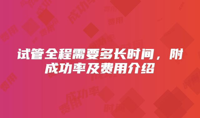 试管全程需要多长时间，附成功率及费用介绍
