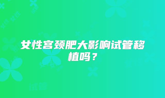 女性宫颈肥大影响试管移植吗？