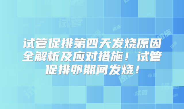 试管促排第四天发烧原因全解析及应对措施！试管促排卵期间发烧！