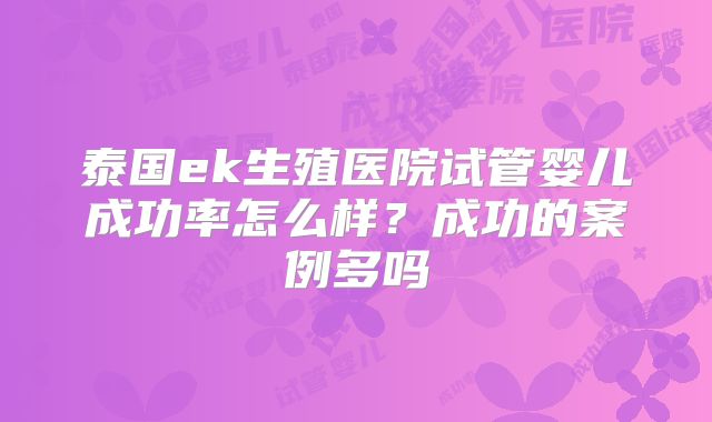 泰国ek生殖医院试管婴儿成功率怎么样?成功的案例多吗