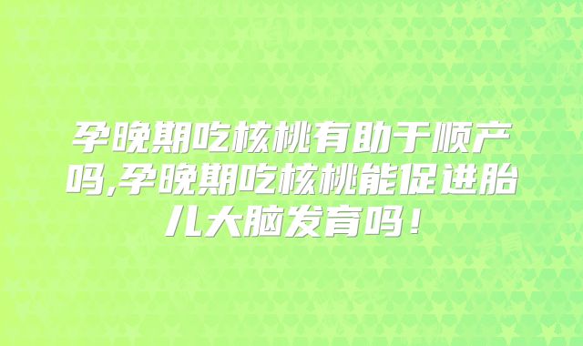 孕晚期吃核桃有助于顺产吗,孕晚期吃核桃能促进胎儿大脑发育吗！
