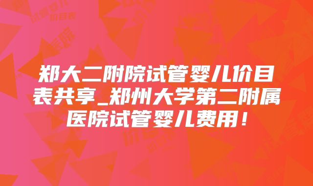 郑大二附院试管婴儿价目表共享_郑州大学第二附属医院试管婴儿费用!