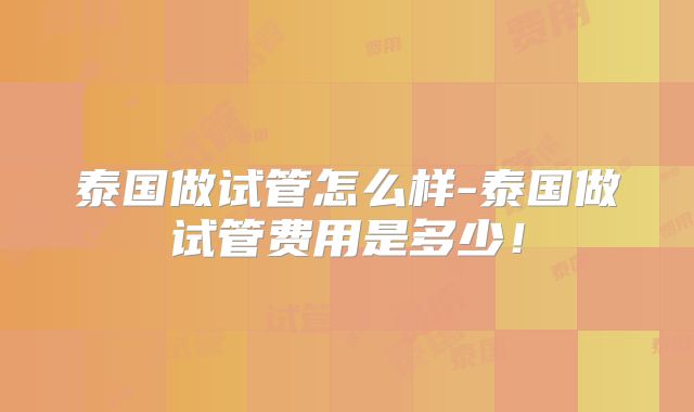 泰国做试管怎么样-泰国做试管费用是多少!