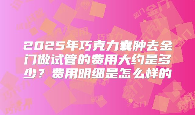 2025年巧克力囊肿去金门做试管的费用大约是多少？费用明细是怎么样的
