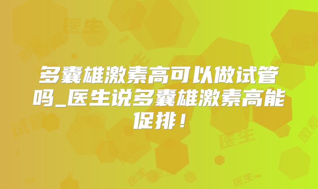 多囊雄激素高可以做试管吗_医生说多囊雄激素高能促排！