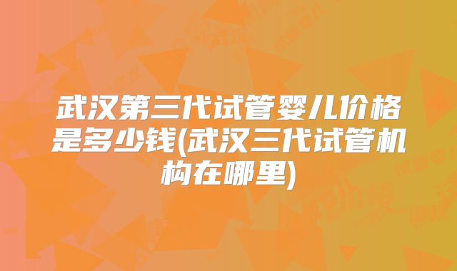 武汉第三代试管婴儿价格是多少钱(武汉三代试管机构在哪里)