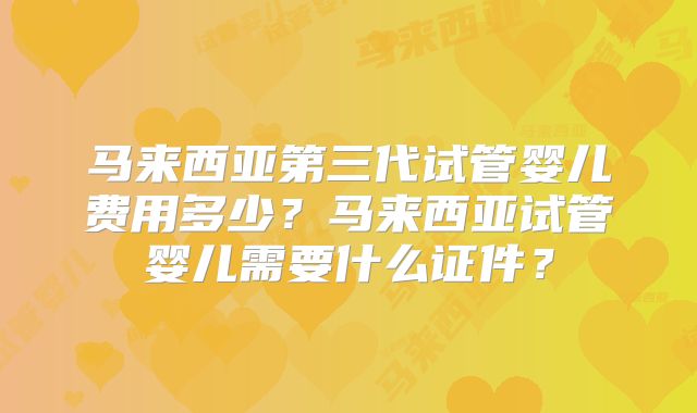马来西亚第三代试管婴儿费用多少？马来西亚试管婴儿需要什么证件？