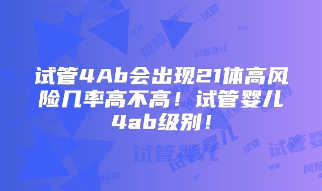 试管4Ab会出现21体高风险几率高不高！试管婴儿4ab级别！