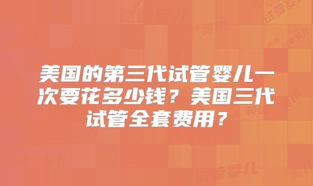 美国的第三代试管婴儿一次要花多少钱？美国三代试管全套费用？