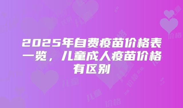 2025年自费疫苗价格表一览,儿童成人疫苗价格有区别