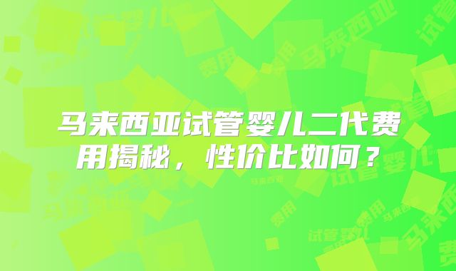 马来西亚试管婴儿二代费用揭秘，性价比如何？