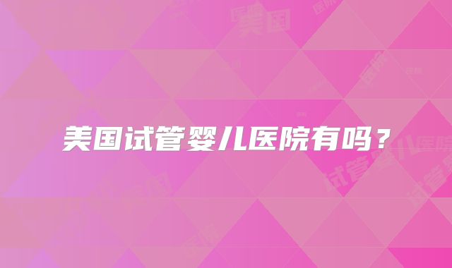 美国试管婴儿医院有吗？