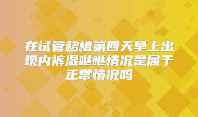 在试管移植第四天早上出现内裤湿哒哒情况是属于正常情况吗