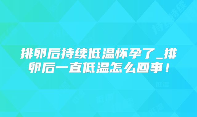 排卵后持续低温怀孕了_排卵后一直低温怎么回事！