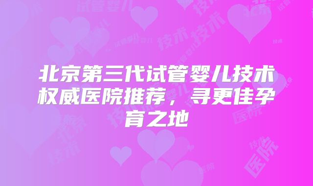 北京第三代试管婴儿技术权威医院推荐,寻更佳孕育之地