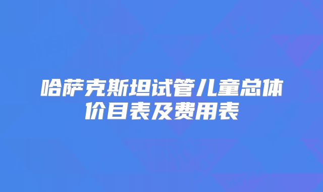 哈萨克斯坦试管儿童总体价目表及费用表