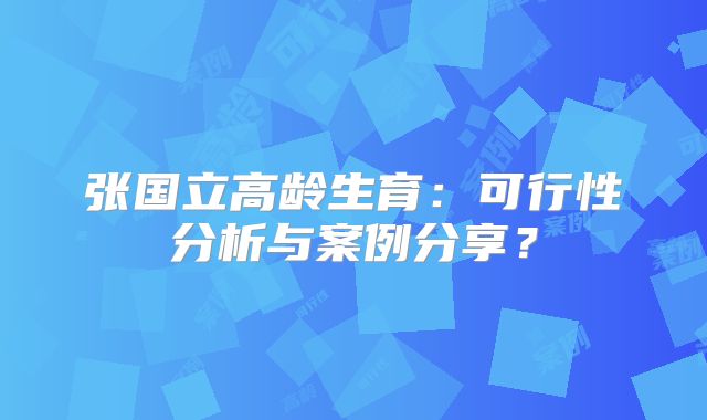 张国立高龄生育：可行性分析与案例分享？
