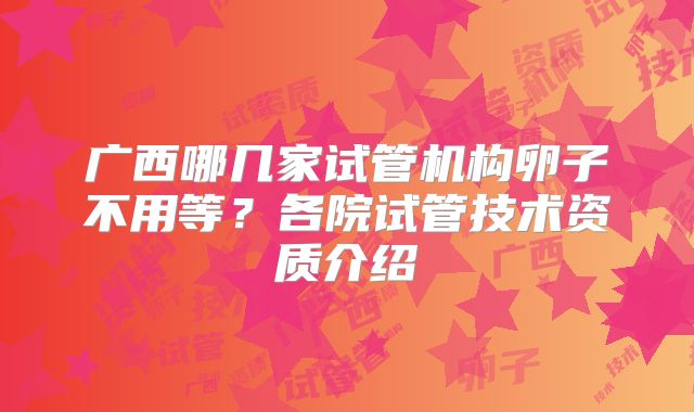 广西哪几家试管机构卵子不用等？各院试管技术资质介绍