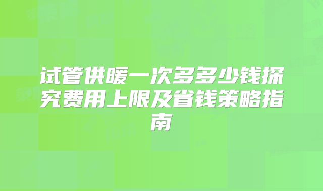 试管供暖一次多多少钱探究费用上限及省钱策略指南