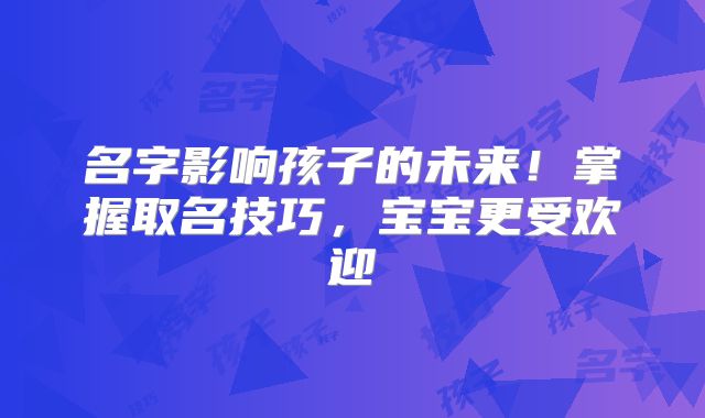 名字影响孩子的未来!掌握取名技巧,宝宝更受欢迎