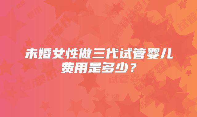 未婚女性做三代试管婴儿费用是多少？