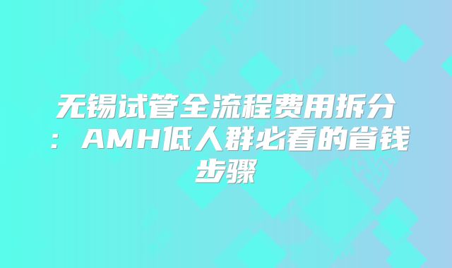 无锡试管全流程费用拆分：AMH低人群必看的省钱步骤