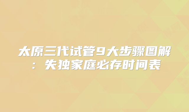 太原三代试管9大步骤图解:失独家庭必存时间表