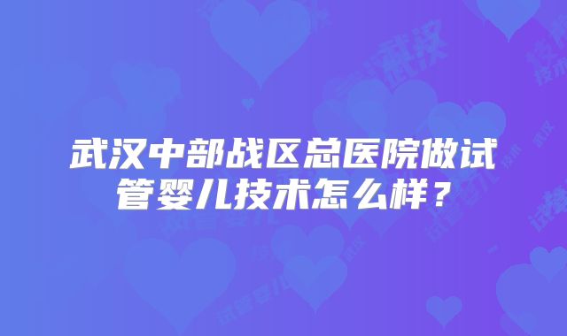 武汉中部战区总医院做试管婴儿技术怎么样？