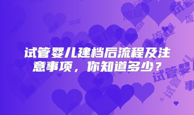试管婴儿建档后流程及注意事项，你知道多少？